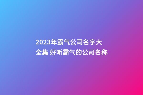 2023年霸气公司名字大全集 好听霸气的公司名称-第1张-公司起名-玄机派